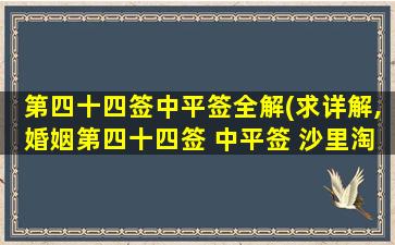 第四十四签中平签全解(求详解,婚姻第四十四签 中平签 沙里淘金之兆)